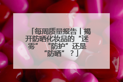 每周质量报告丨揭开防晒化妆品的“迷雾” “防护”还是“防晒”？