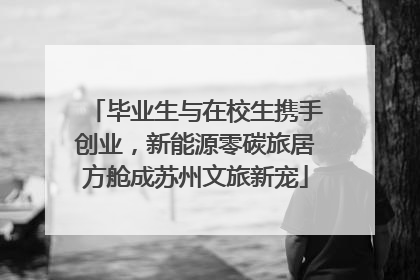毕业生与在校生携手创业，新能源零碳旅居方舱成苏州文旅新宠