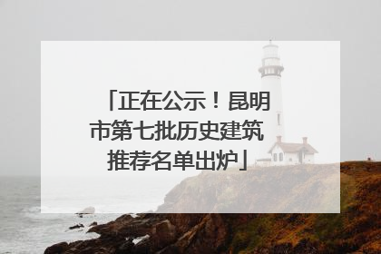 正在公示！昆明市第七批历史建筑推荐名单出炉