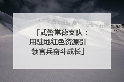 武警常德支队：用驻地红色资源引领官兵奋斗成长