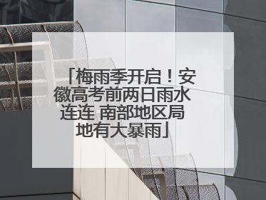 梅雨季开启！安徽高考前两日雨水连连 南部地区局地有大暴雨