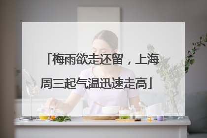 梅雨欲走还留，上海周三起气温迅速走高