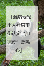 潍坊寿光市人社局工伤认定“加速度”暖民心