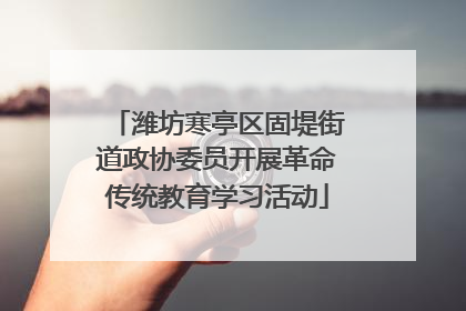 潍坊寒亭区固堤街道政协委员开展革命传统教育学习活动