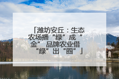 潍坊安丘：生态农场播“绿”成“金” 品牌农业借“绿”出“圈”