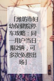 潍坊市妇幼保健院停车攻略：同一用户当日限2辆，可多次免费出场