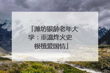 潍坊银龄老年大学：重温烽火史 根植爱国情