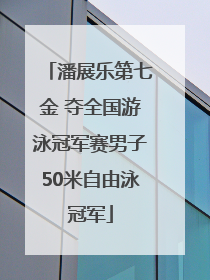 潘展乐第七金 夺全国游泳冠军赛男子50米自由泳冠军