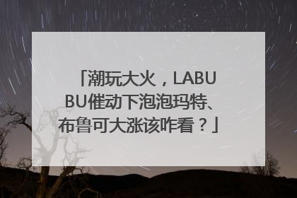 潮玩大火，LABUBU催动下泡泡玛特、布鲁可大涨该咋看？