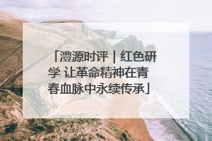 澧源时评｜红色研学 让革命精神在青春血脉中永续传承