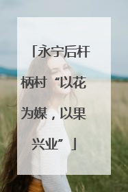 永宁后杆柄村“以花为媒，以果兴业”