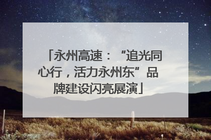 永州高速：“追光同心行，活力永州东”品牌建设闪亮展演