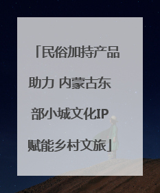 民俗加持产品助力 内蒙古东部小城文化IP赋能乡村文旅