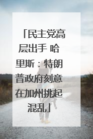 民主党高层出手 哈里斯：特朗普政府刻意在加州挑起混乱
