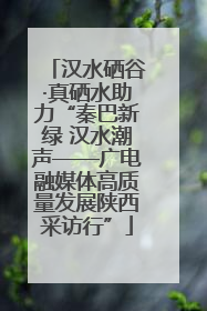 汉水硒谷·真硒水助力“秦巴新绿 汉水潮声——广电融媒体高质量发展陕西采访行”