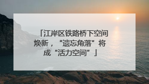 江岸区铁路桥下空间焕新，“遗忘角落”将成“活力空间”