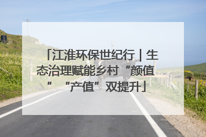 江淮环保世纪行｜生态治理赋能乡村“颜值”“产值”双提升