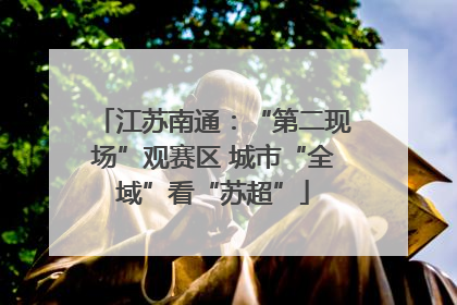 江苏南通：“第二现场”观赛区 城市“全域”看“苏超”