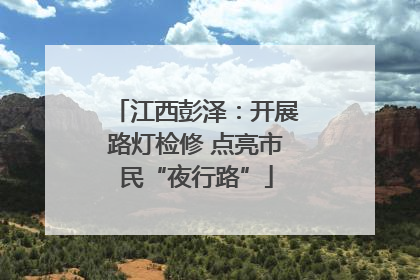 江西彭泽：开展路灯检修 点亮市民“夜行路”