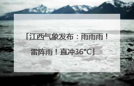 江西气象发布：雨雨雨！雷阵雨！直冲36°C