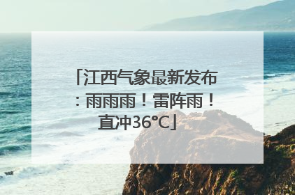 江西气象最新发布：雨雨雨！雷阵雨！直冲36°C