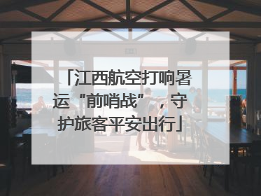 江西航空打响暑运“前哨战”，守护旅客平安出行