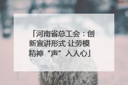 河南省总工会：创新宣讲形式 让劳模精神“声”入人心