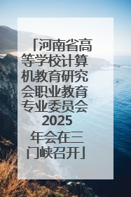河南省高等学校计算机教育研究会职业教育专业委员会 2025 年会在三门峡召开