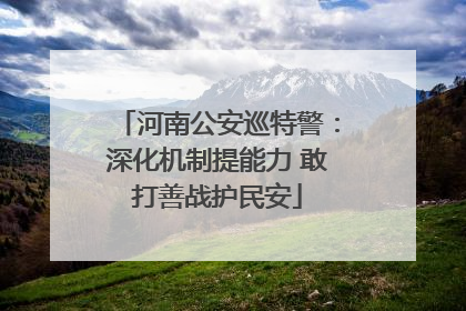 河南公安巡特警：深化机制提能力 敢打善战护民安