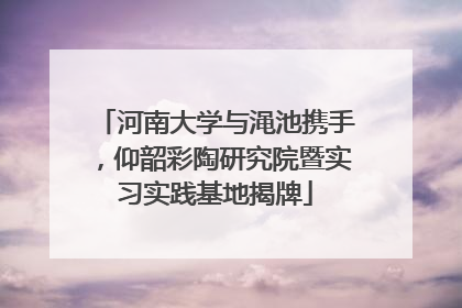 河南大学与渑池携手，仰韶彩陶研究院暨实习实践基地揭牌