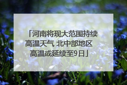 河南将现大范围持续高温天气 北中部地区高温或延续至9日