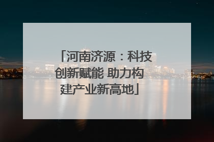 河南济源：科技创新赋能 助力构建产业新高地