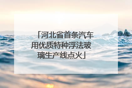 河北省首条汽车用优质特种浮法玻璃生产线点火