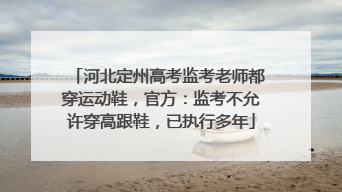 河北定州高考监考老师都穿运动鞋，官方：监考不允许穿高跟鞋，已执行多年