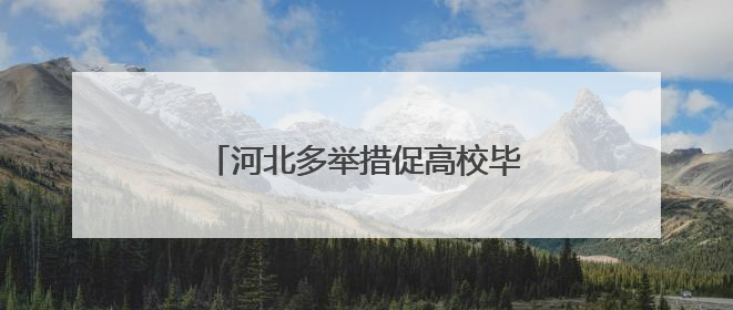 河北多举措促高校毕业生高质量充分就业