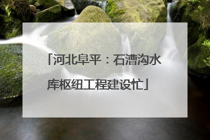 河北阜平：石漕沟水库枢纽工程建设忙