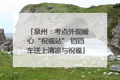 泉州：考点外现暖心“祝福站” 铛铛车送上清凉与祝福