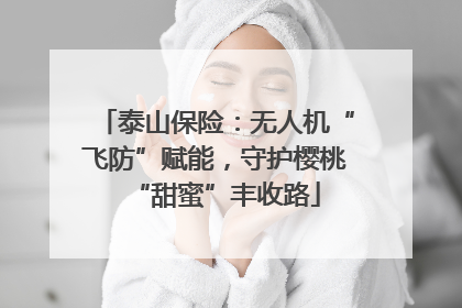 泰山保险：无人机“飞防”赋能，守护樱桃“甜蜜”丰收路