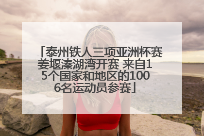 泰州铁人三项亚洲杯赛姜堰溱湖湾开赛 来自15个国家和地区的1006名运动员参赛