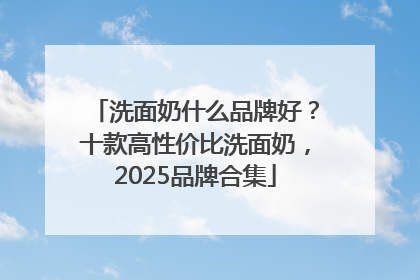 洗面奶什么品牌好？十款高性价比洗面奶，2025品牌合集
