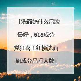 洗面奶什么品牌最好，618成分党狂喜！红榜洗面奶成分吊打大牌