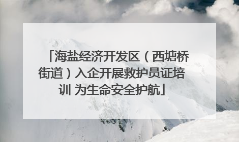 海盐经济开发区（西塘桥街道）入企开展救护员证培训 为生命安全护航