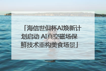 海信世俱杯AI焕新计划启动 AI真空磁场保鲜技术重构美食场景