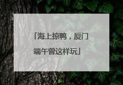 海上掠鸭，厦门端午曾这样玩