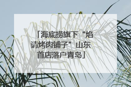 海底捞旗下“焰请烤肉铺子”山东首店落户青岛