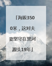 海拔3500米，这对夫妻坚守在黑河源头19年