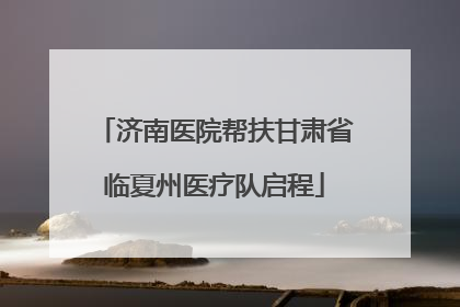 济南医院帮扶甘肃省临夏州医疗队启程