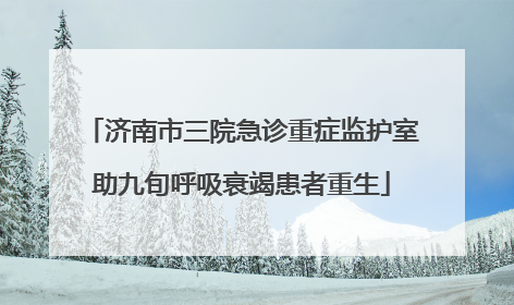 济南市三院急诊重症监护室助九旬呼吸衰竭患者重生