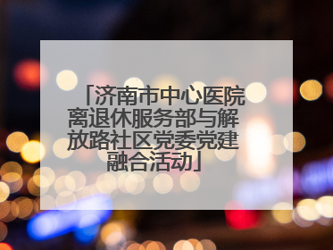 济南市中心医院离退休服务部与解放路社区党委党建融合活动