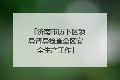 济南市历下区领导督导检查全区安全生产工作